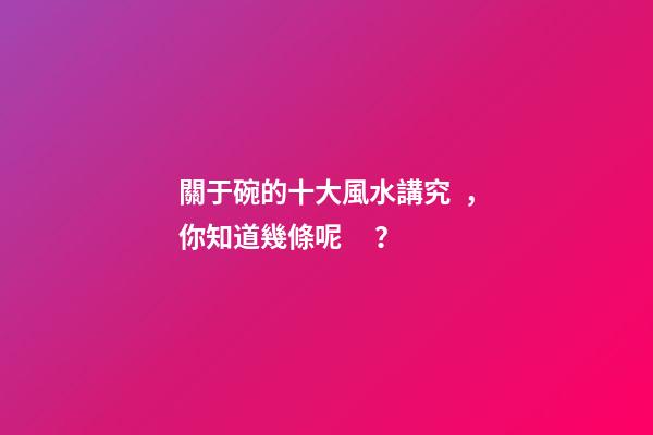 關于碗的十大風水講究，你知道幾條呢？